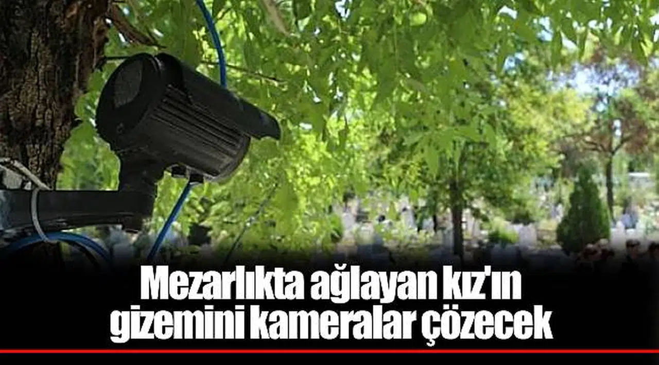 Mezarlıkta ağlayan kız'ın gizemini kameralar çözecek