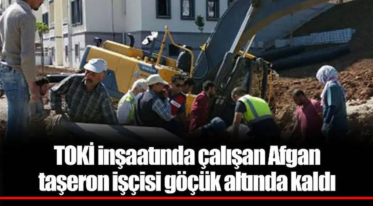 TOKİ inşaatında çalışan Afgan taşeron işçisi göçük altında kaldı