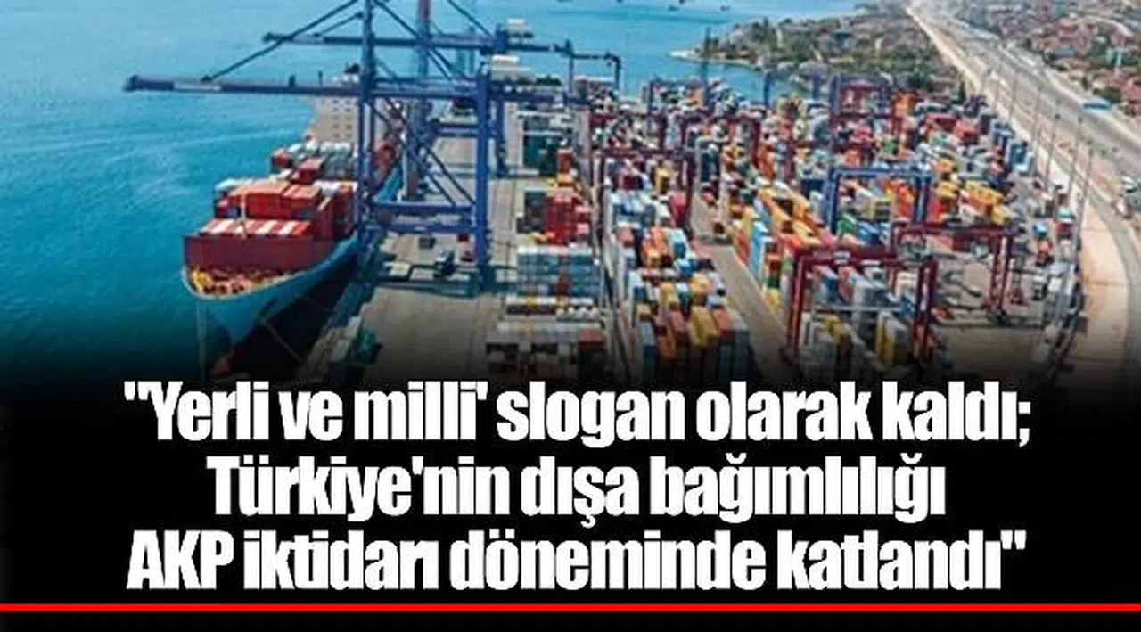 "Yerli ve milli' slogan olarak kaldı; Türkiye'nin dışa bağımlılığı AKP iktidarı döneminde katlandı"