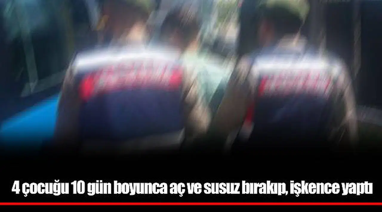 4 çocuğu 10 gün boyunca aç ve susuz bırakıp, işkence yaptı