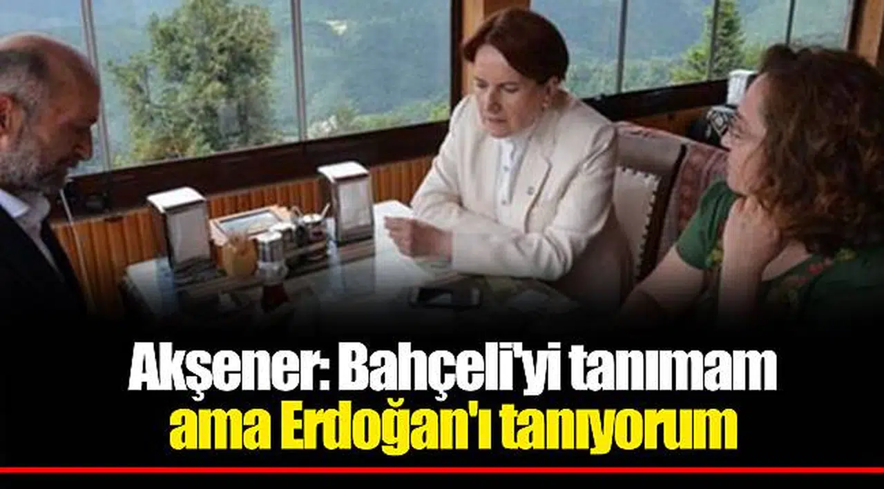Akşener: Bahçeli'yi tanımam ama Erdoğan'ı tanıyorum