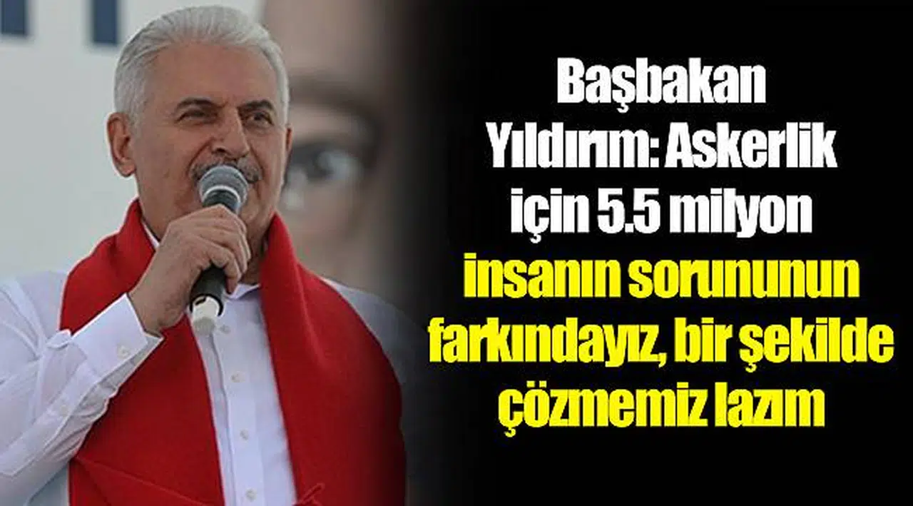 Başbakan Yıldırım: Askerlik için 5.5 milyon insanın sorununun farkındayız, bir şekilde çözmemiz lazım