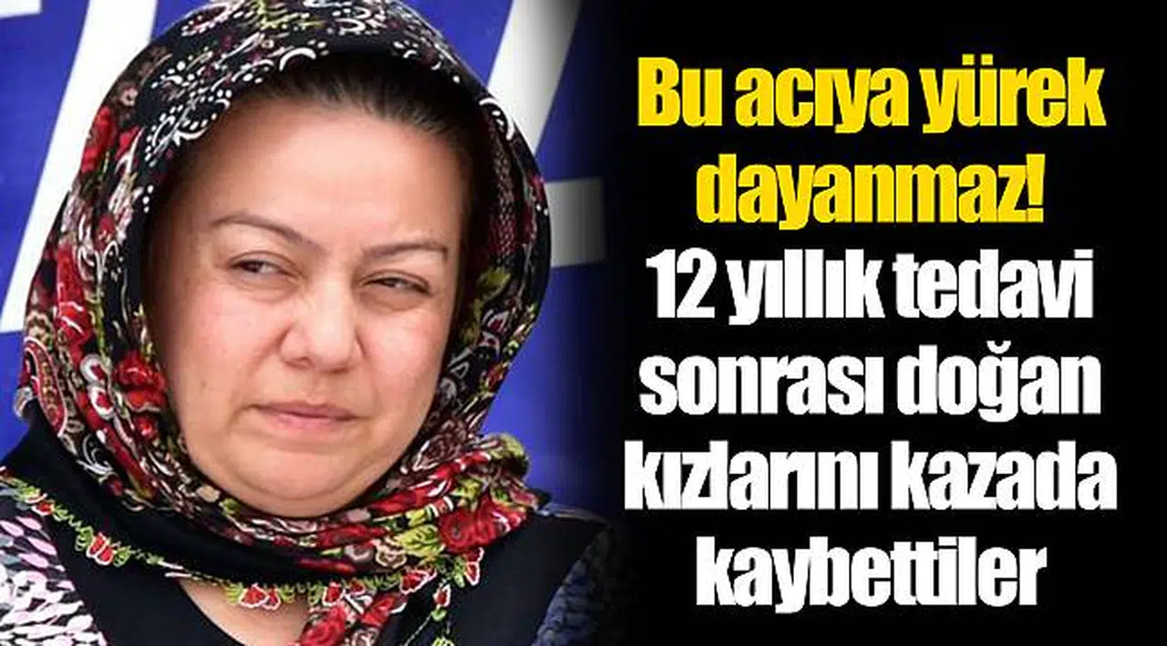 Bu acıya yürek dayanmaz! 12 yıllık tedavi sonrası doğan kızlarını kazada kaybettiler