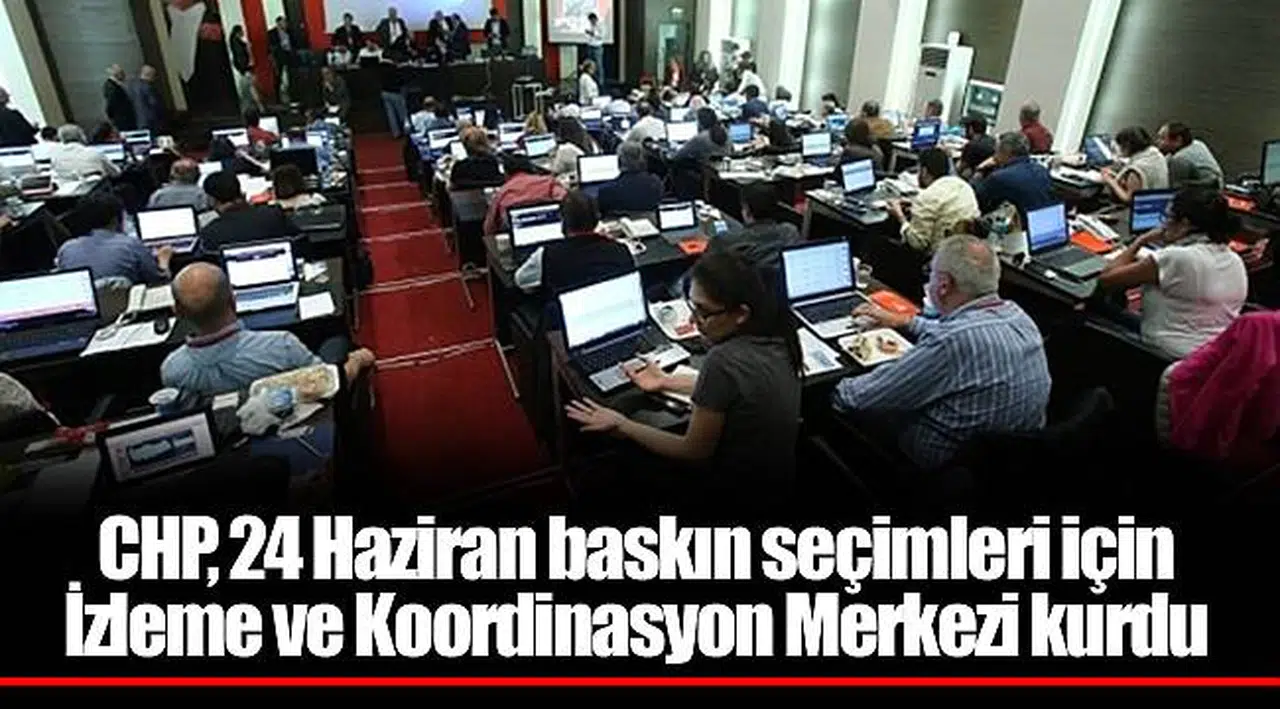 CHP, 24 Haziran baskın seçimleri için İzleme ve Koordinasyon Merkezi kurdu
