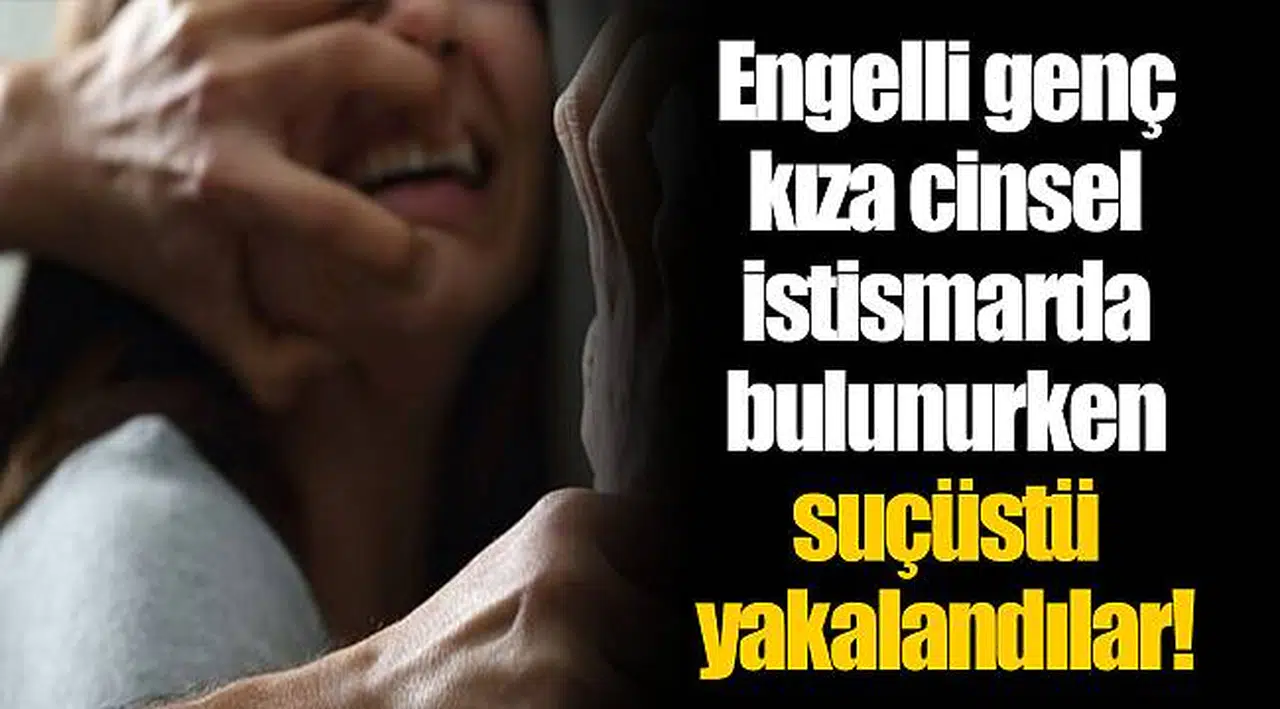Engelli genç kıza cinsel istismarda bulunurken suçüstü yakalandılar!