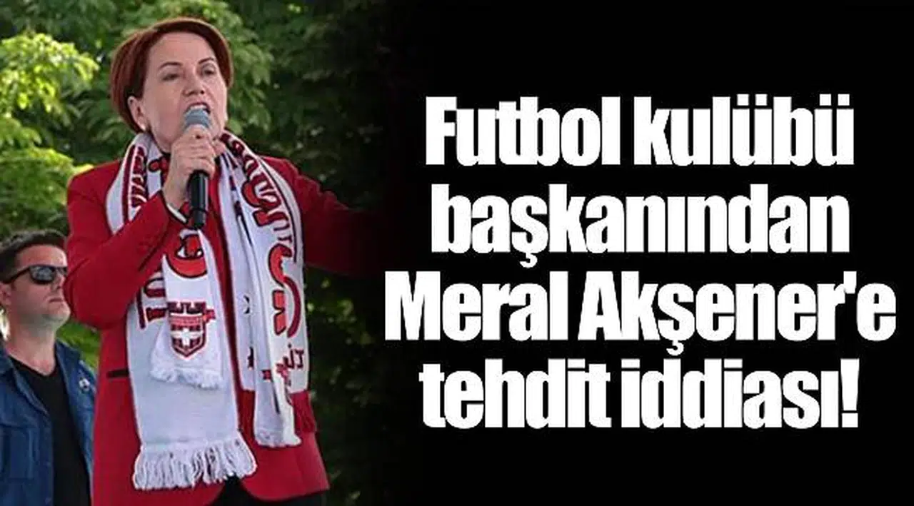 Futbol kulübü başkanından Meral Akşener'e tehdit iddiası!