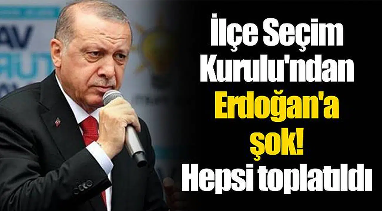 İlçe Seçim Kurulu'ndan Erdoğan'a şok! Hepsi toplatıldı