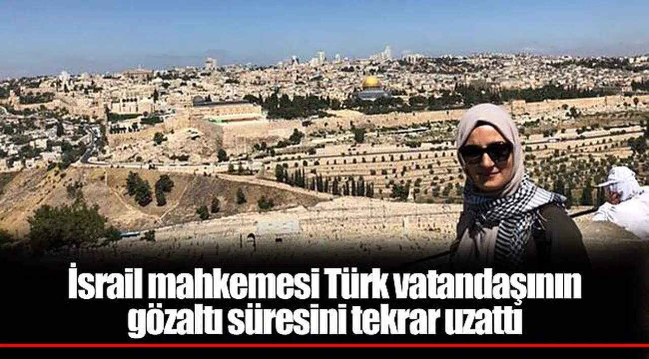 İsrail mahkemesi Türk vatandaşının gözaltı süresini tekrar uzattı