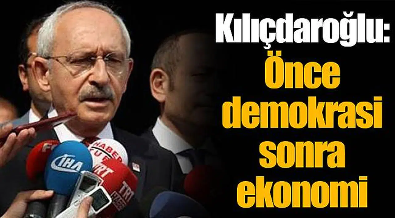 Kılıçdaroğlu: Önce demokrasi sonra ekonomi