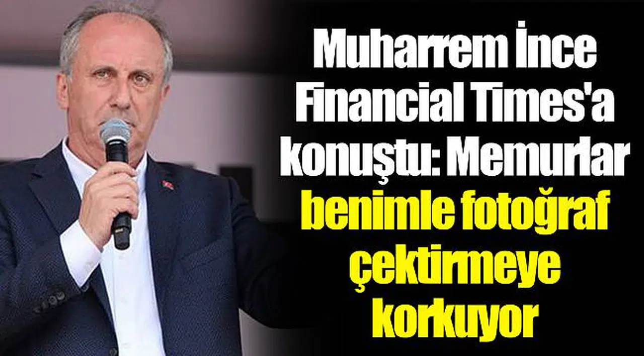 Muharrem İnce Financial Times'a konuştu: Memurlar benimle fotoğraf çektirmeye korkuyor
