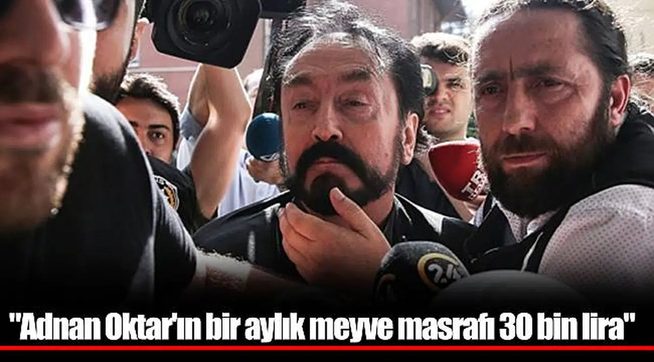 "Adnan Oktar'ın bir aylık meyve masrafı 30 bin lira"