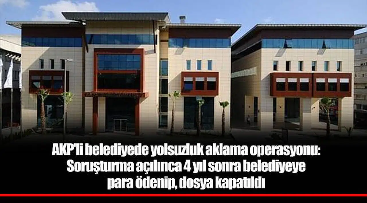 AKP'li belediyede yolsuzluk aklama operasyonu: Soruşturma açılınca 4 yıl sonra belediyeye para ödenip, dosya kapatıldı