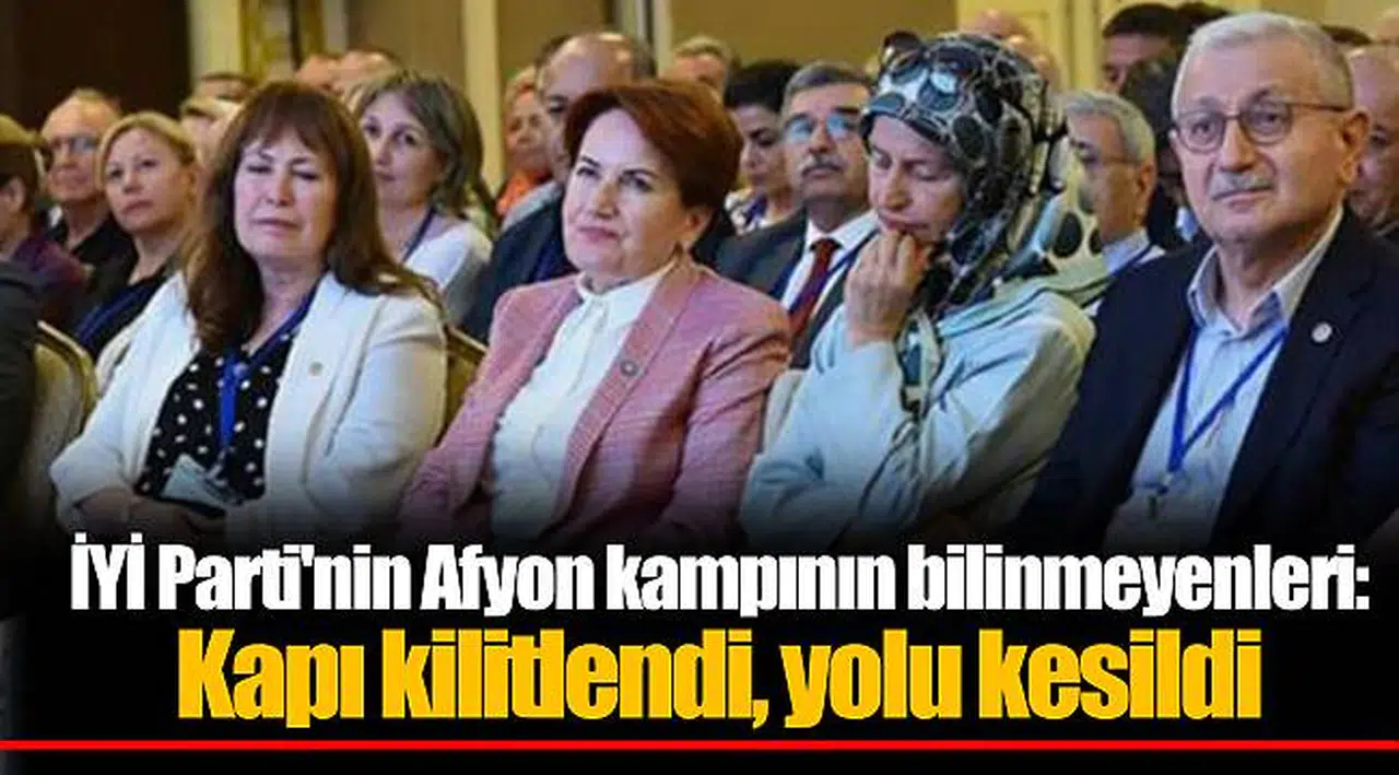 İYİ Parti'nin Afyon kampının bilinmeyenleri: Kapı kilitlendi, yolu kesildi