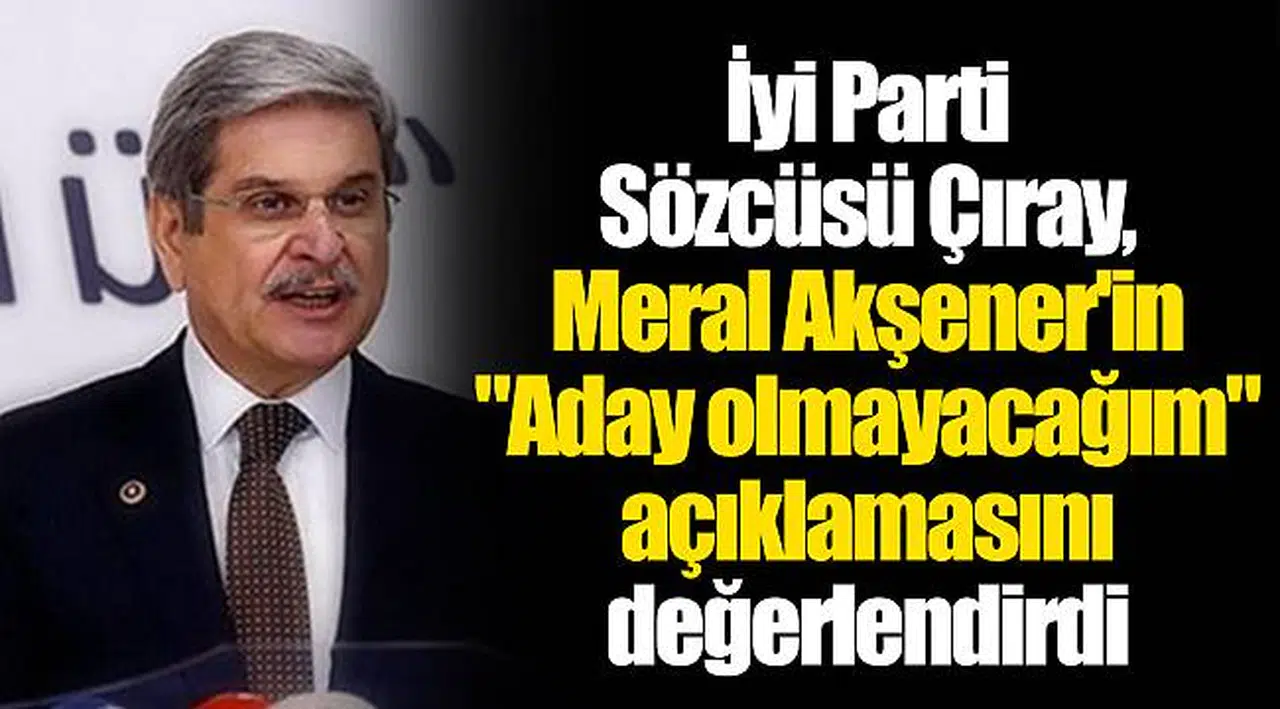 İyi Parti Sözcüsü Çıray, Meral Akşener'in "Aday olmayacağım" açıklamasını değerlendirdi