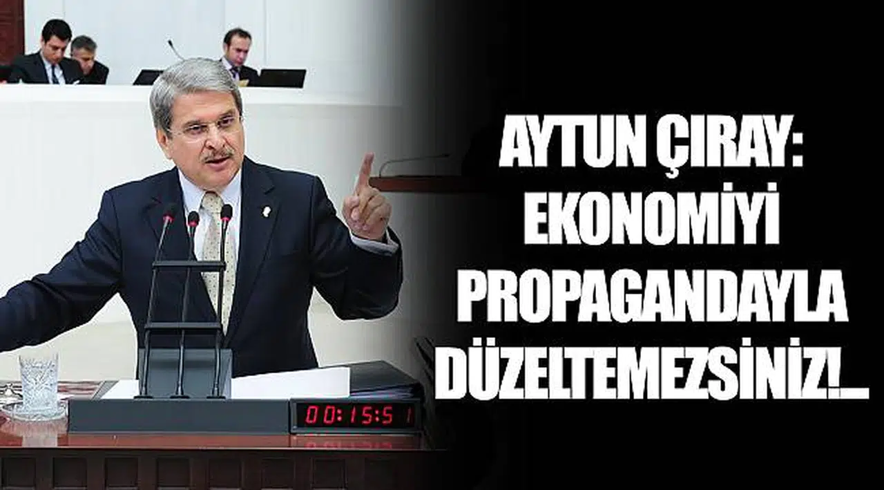 AYTUN ÇIRAY: EKONOMİYİ PROPAGANDAYLA DÜZELTEMEZSİNİZ!...