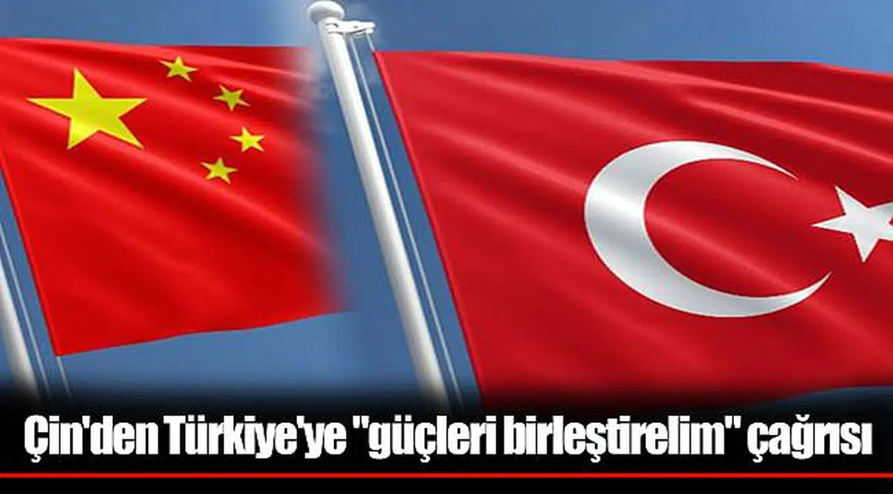 Çin'den Türkiye'ye "güçleri birleştirelim" çağrısı