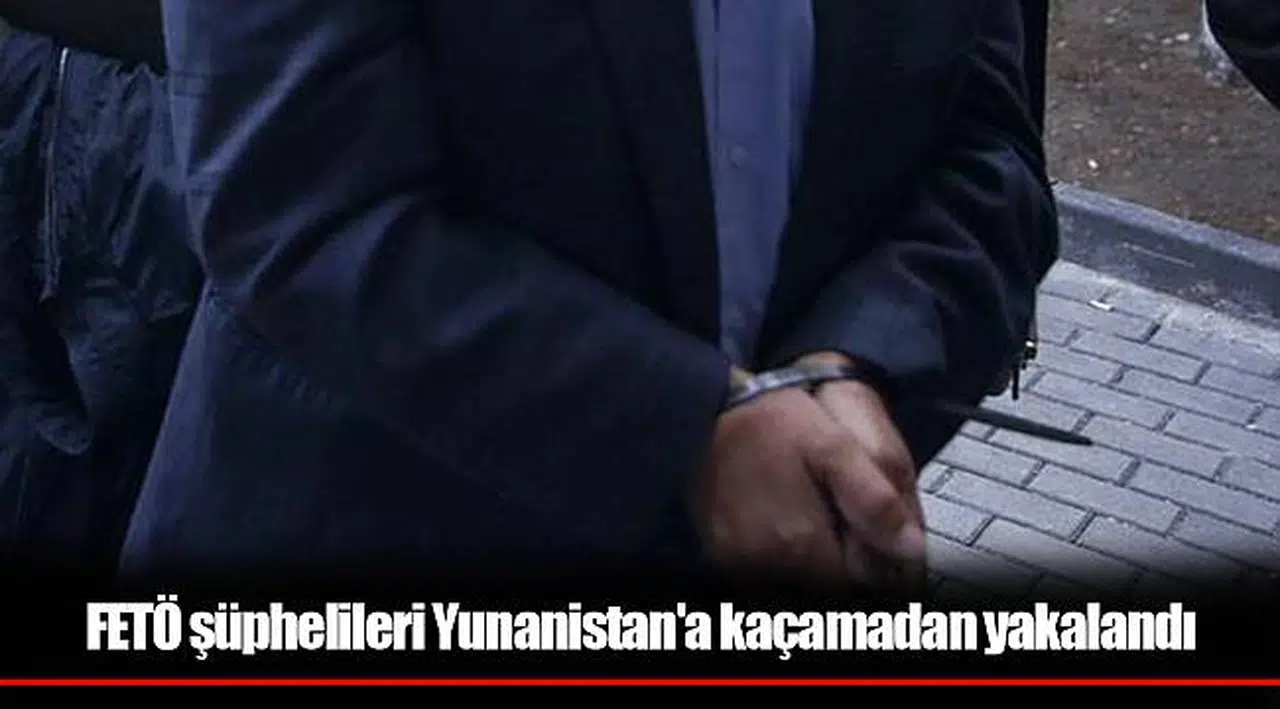 FETÖ şüphelileri Yunanistan'a kaçamadan yakalandı