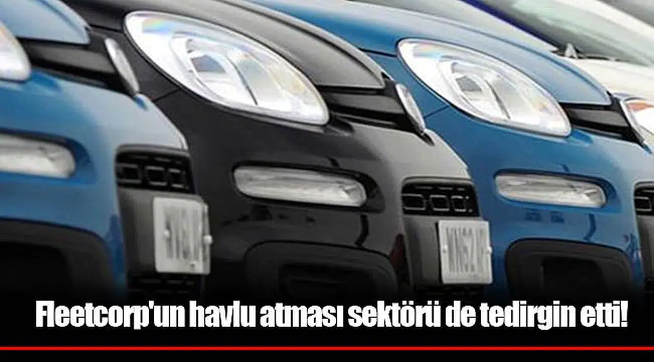Fleetcorp'un havlu atması sektörü de tedirgin etti!