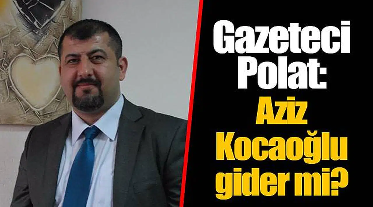 Gazeteci  Polat: Aziz Kocaoğlu gider mi?