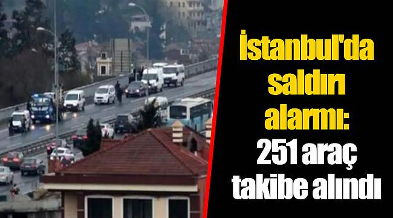 İstanbul'da saldırı alarmı: 251 araç takibe alındı