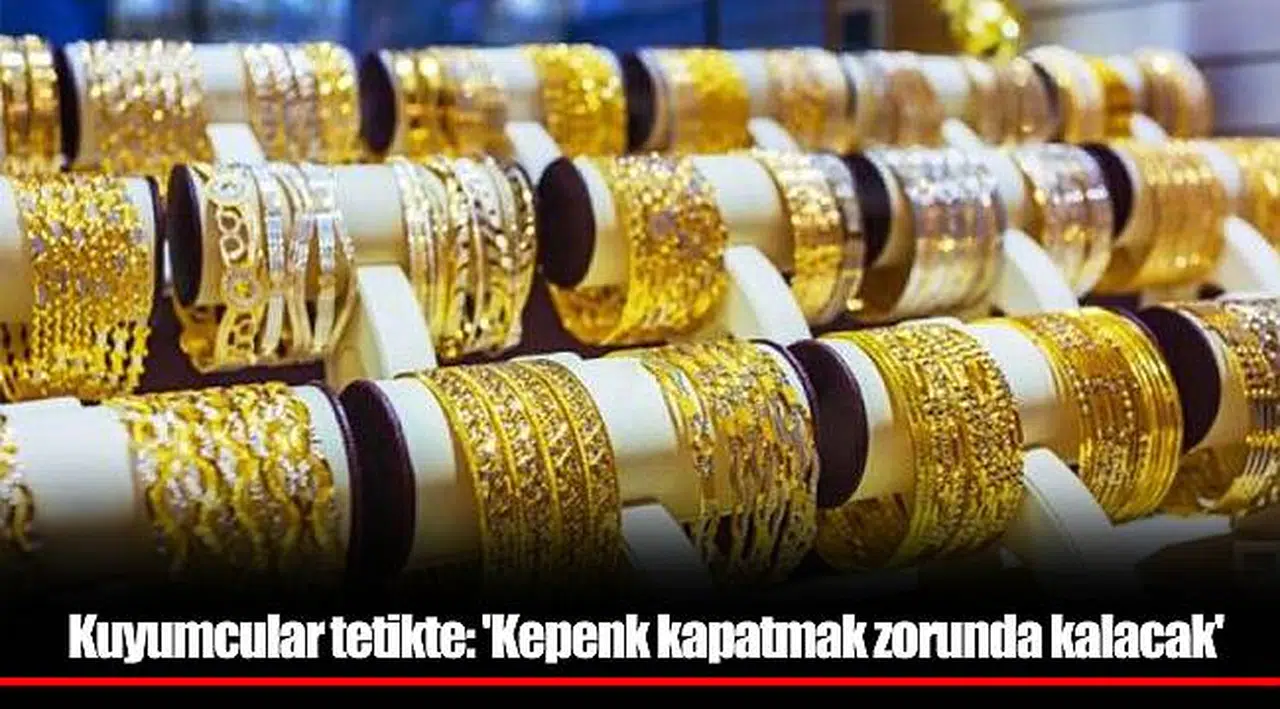 Kuyumcular tetikte: 'Kepenk kapatmak zorunda kalacak'