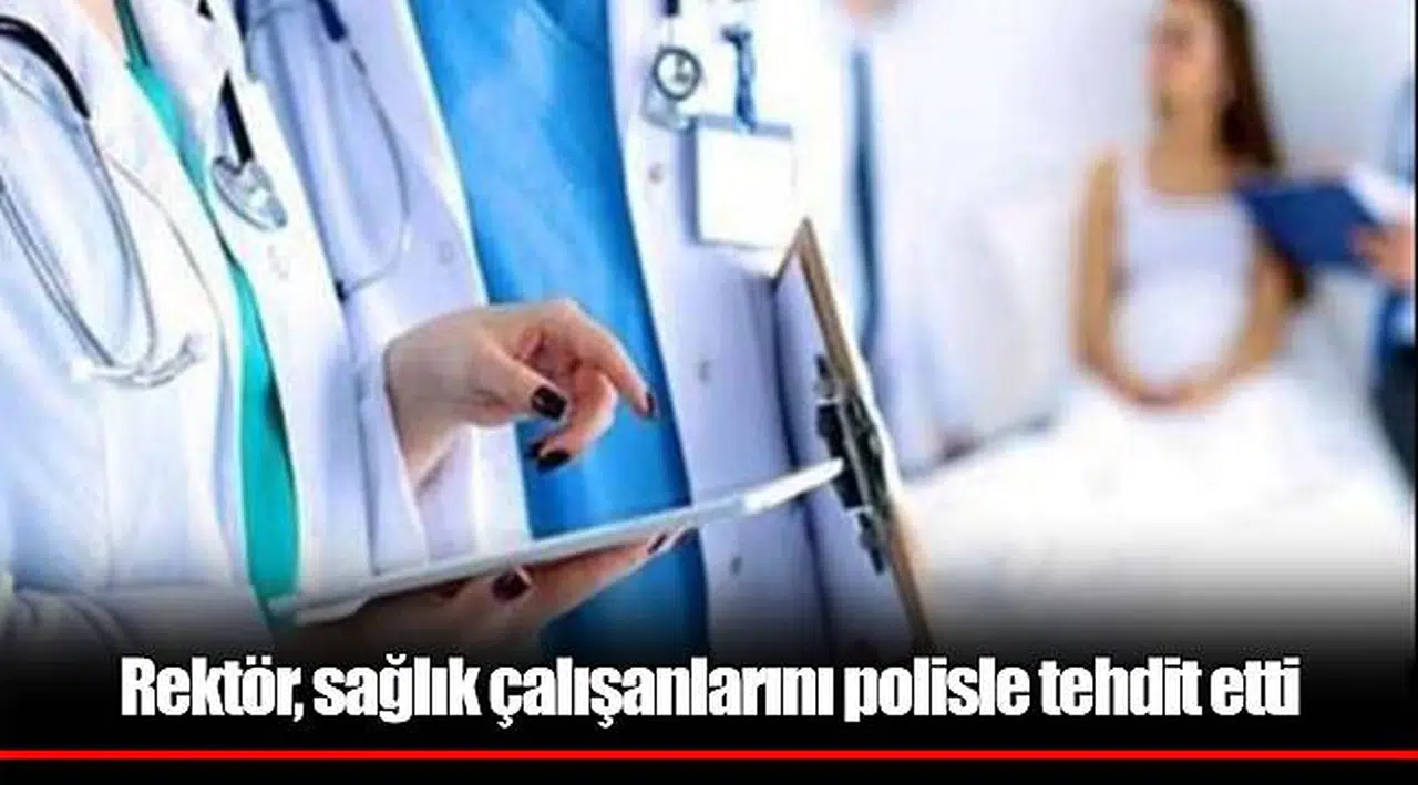 Rektör, sağlık çalışanlarını polisle tehdit etti