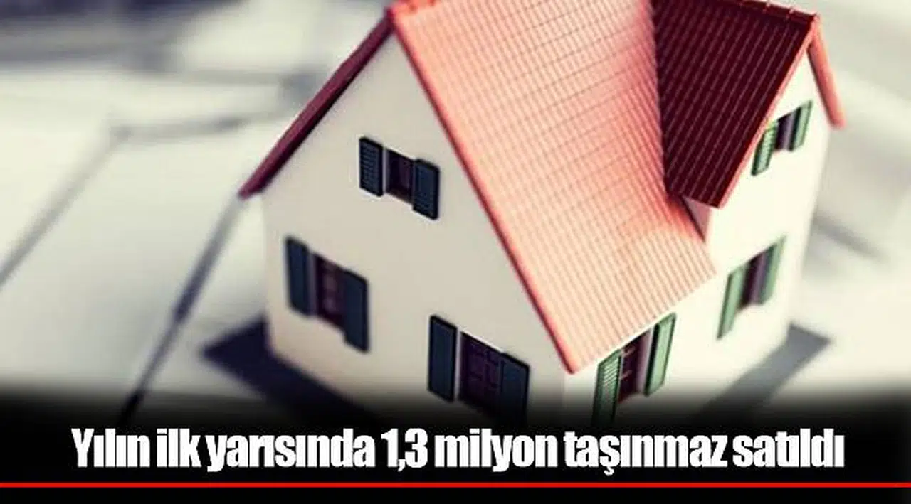 Yılın ilk yarısında 1,3 milyon taşınmaz satıldı