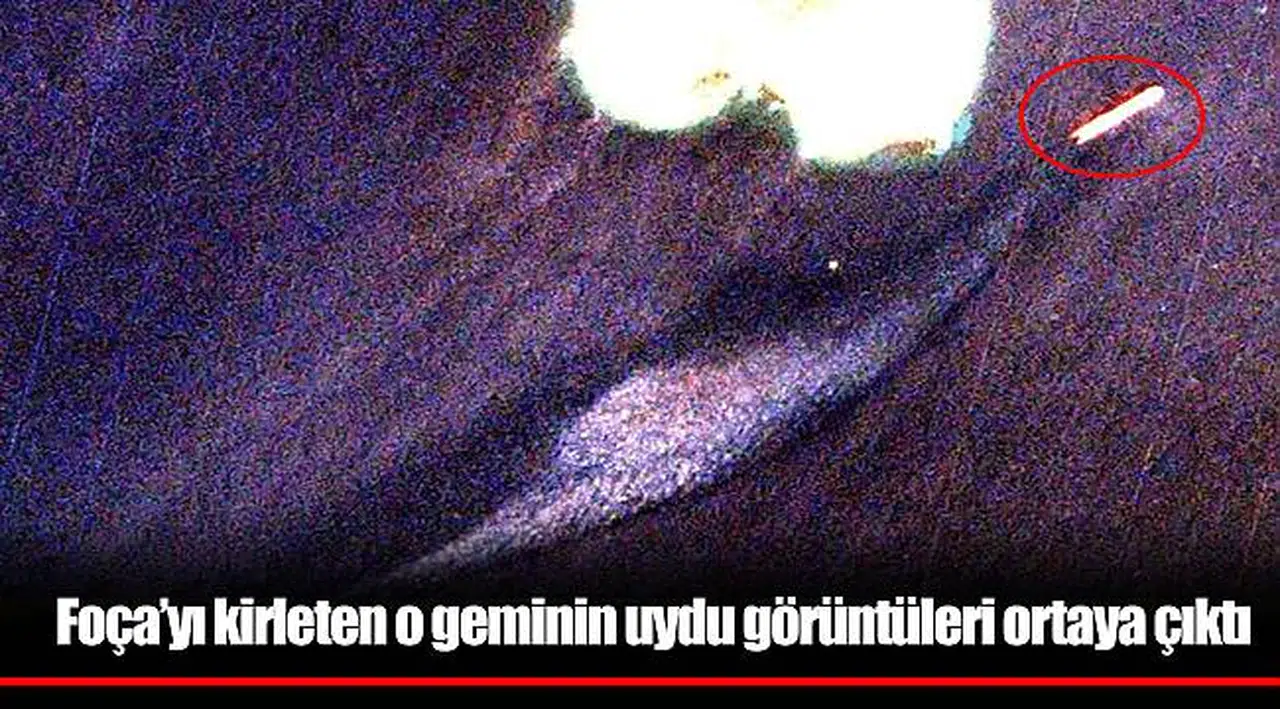 Foça’yı kirleten o geminin uydu görüntüleri ortaya çıktı