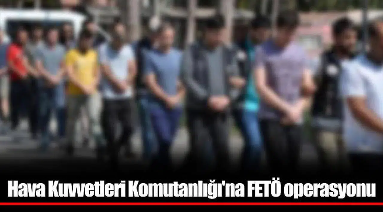 Hava Kuvvetleri Komutanlığı'na FETÖ operasyonu