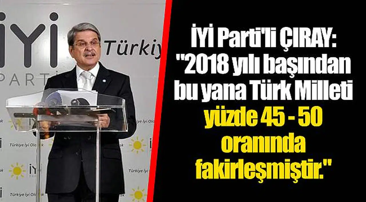 İYİ Parti'li ÇIRAY: "2018 yılı başından bu yana Türk Milleti yüzde 45 - 50 oranında fakirleşmiştir."