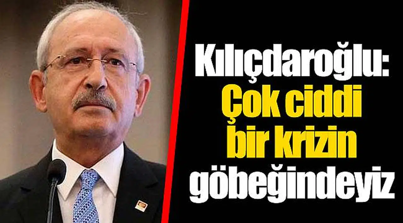 Kılıçdaroğlu: Çok ciddi bir krizin göbeğindeyiz