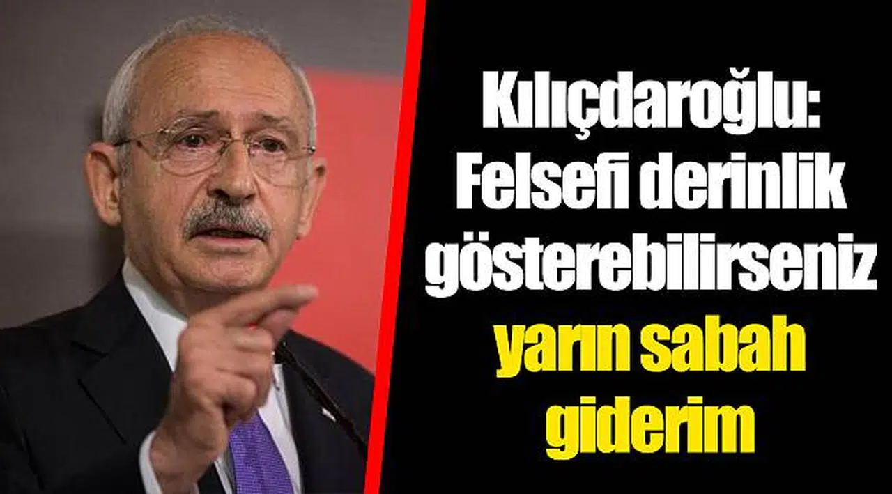 Kılıçdaroğlu: Felsefi derinlik gösterebilirseniz yarın sabah giderim