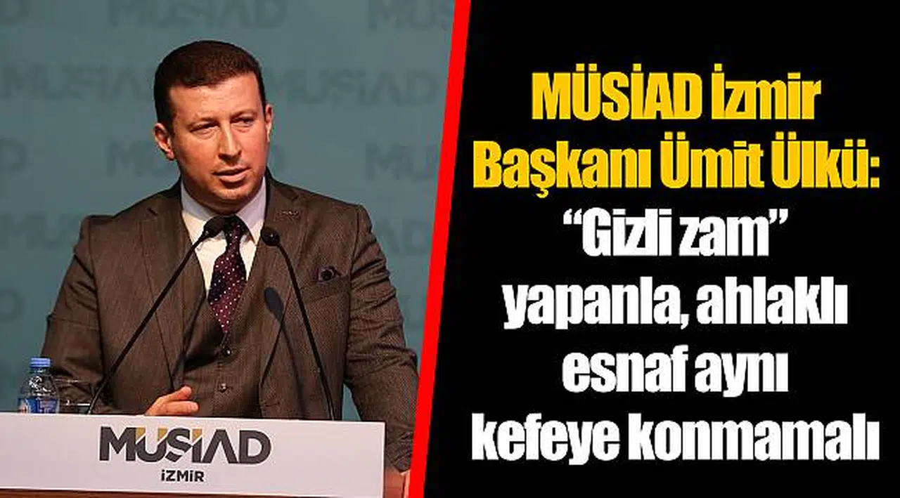 MÜSİAD İzmir Başkanı Ümit Ülkü:  “Gizli zam” yapanla, ahlaklı esnaf aynı kefeye konmamalı