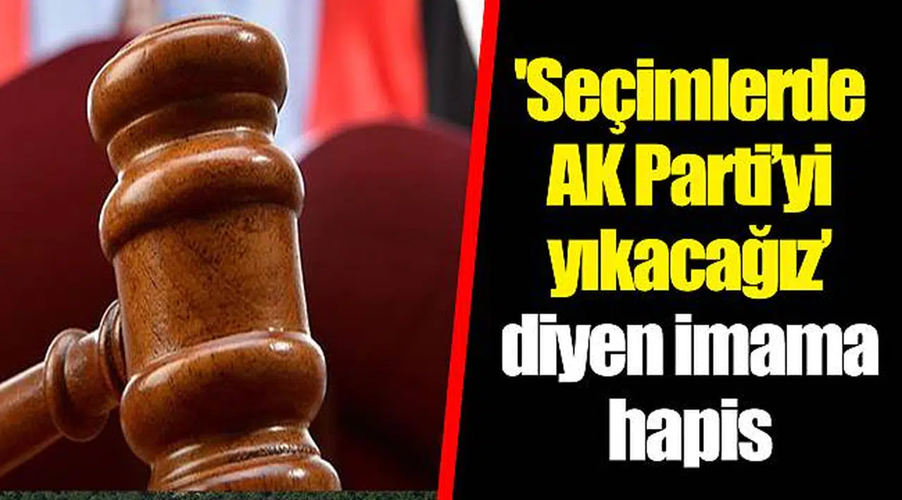 'Seçimlerde AK Parti’yi yıkacağız’ diyen imama hapis