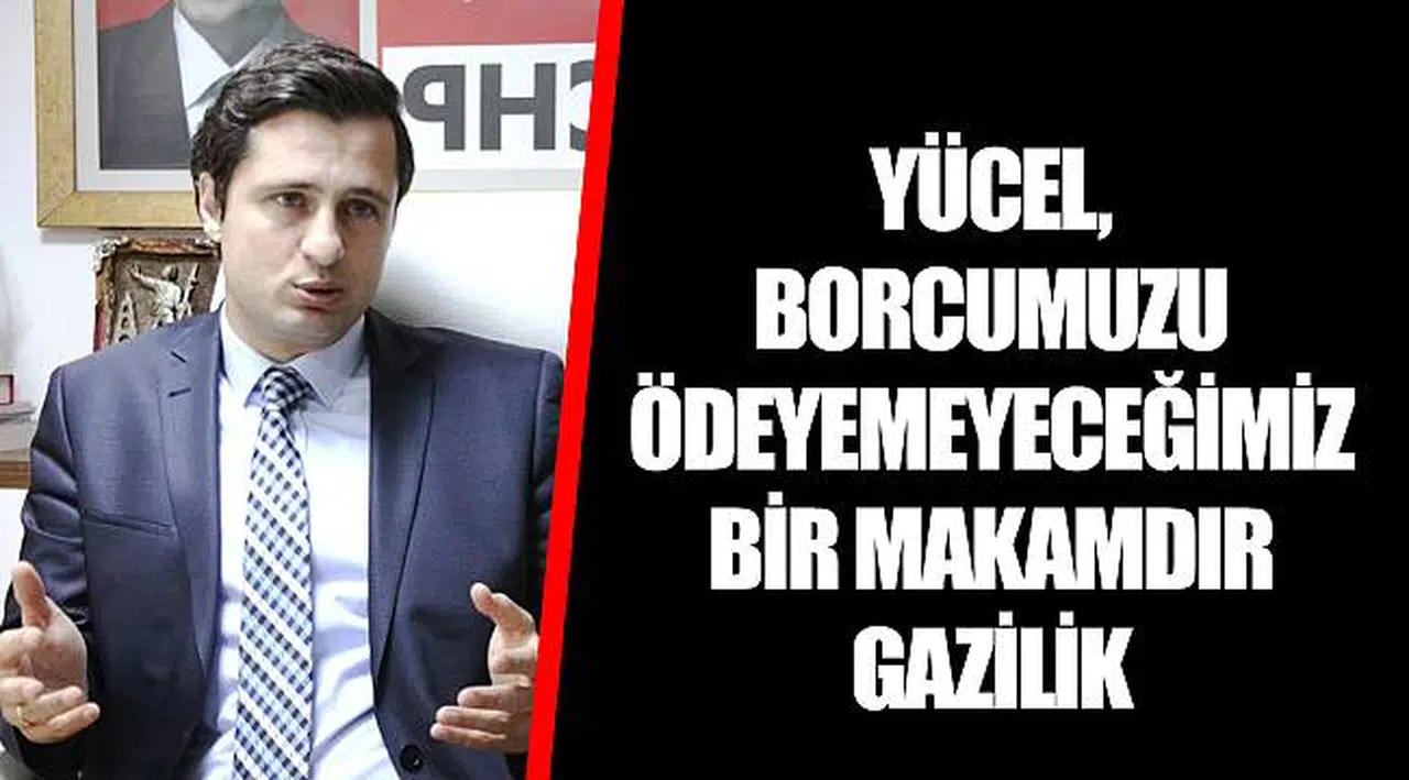 YÜCEL, BORCUMUZU ÖDEYEMEYECEĞİMİZ BİR MAKAMDIR GAZİLİK