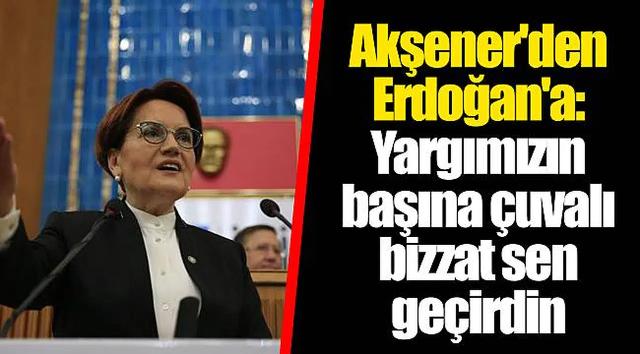 Akşener'den Erdoğan'a: Yargımızın başına çuvalı bizzat sen geçirdin