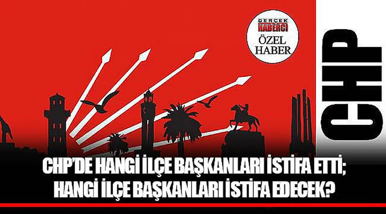 CHP'de hangi ilçe başkanları istifa etti; hangi ilçe başkanları istifa edecek?