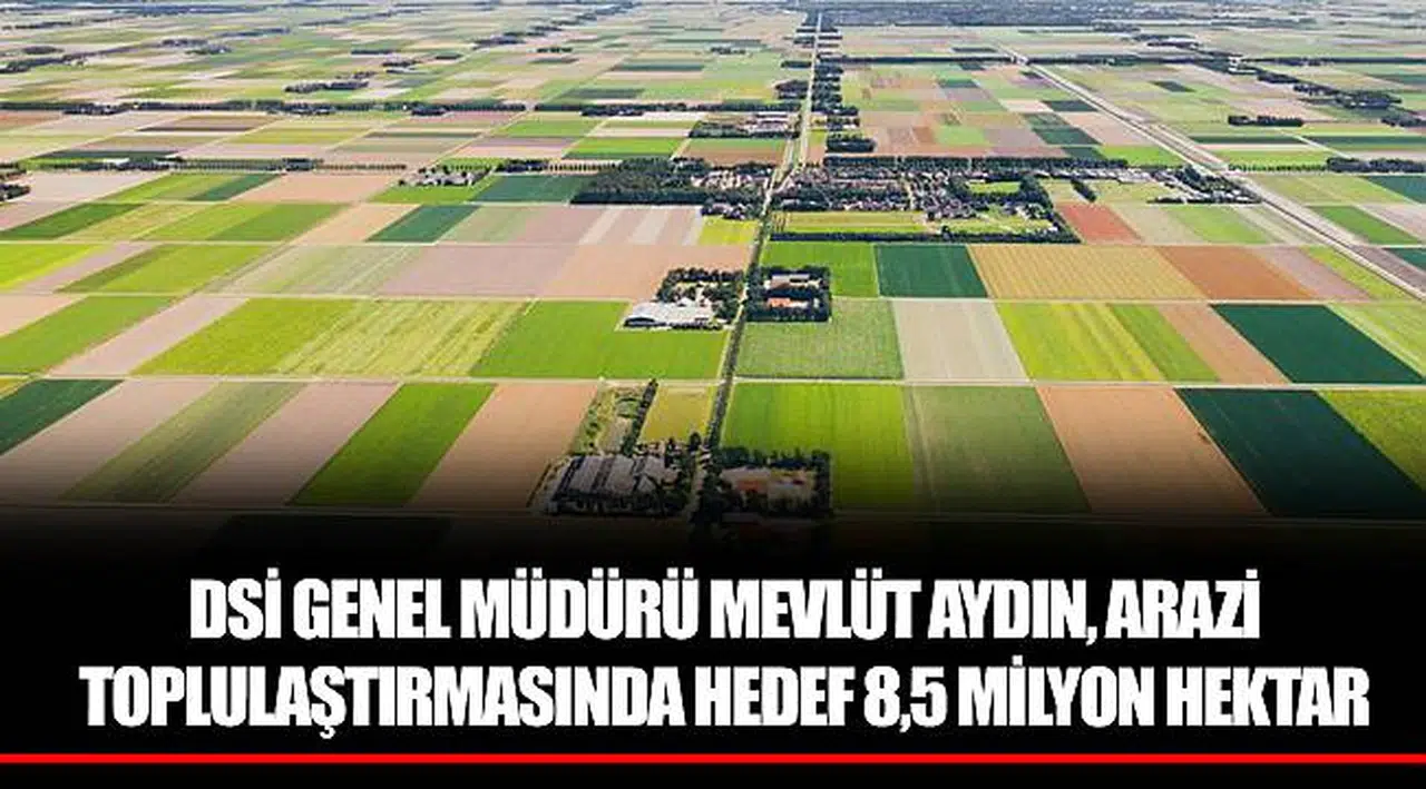 DSİ GENEL MÜDÜRÜ MEVLÜT AYDIN, ARAZİ TOPLULAŞTIRMASINDA HEDEF 8,5 MİLYON HEKTAR