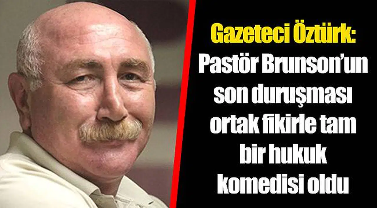 Gazeteci Öztürk: Pastör Brunson’un son duruşması ortak fikirle tam bir hukuk komedisi oldu