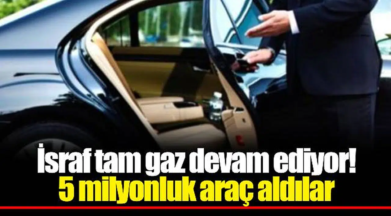 İsraf tam gaz devam ediyor! 5 milyonluk araç aldılar