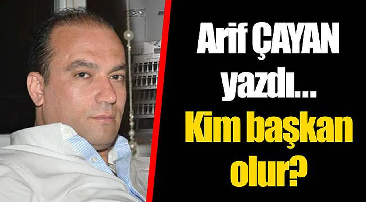 Kim başkan olur? Arif ÇAYAN yazdı...