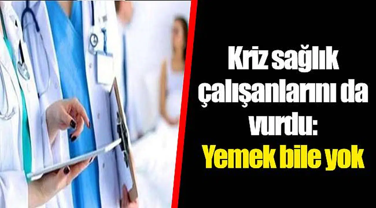 Kriz sağlık çalışanlarını da vurdu: Yemek bile yok