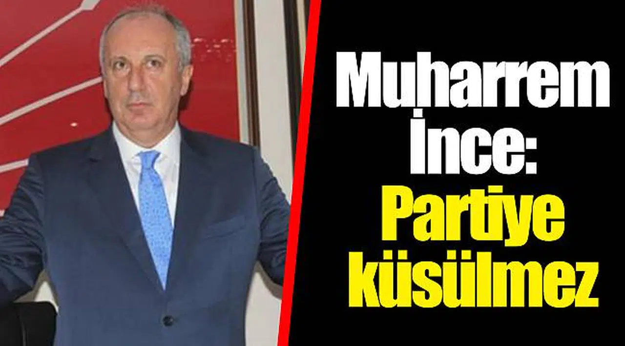 Muharrem İnce: Partiye küsülmez