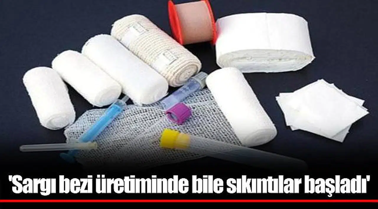'Sargı bezi üretiminde bile sıkıntılar başladı'