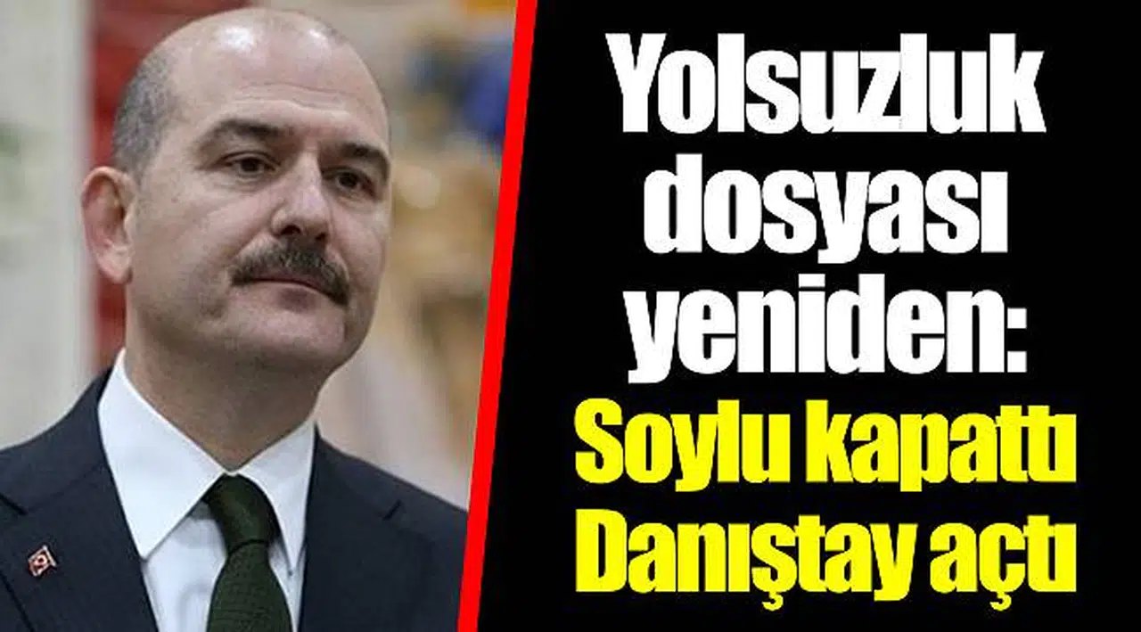Yolsuzluk dosyası yeniden: Soylu kapattı Danıştay açtı