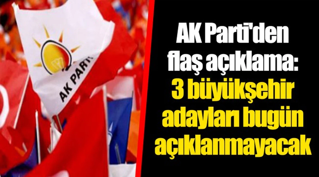 AK Parti'den flaş açıklama: 3 büyükşehir adayları bugün açıklanmayacak