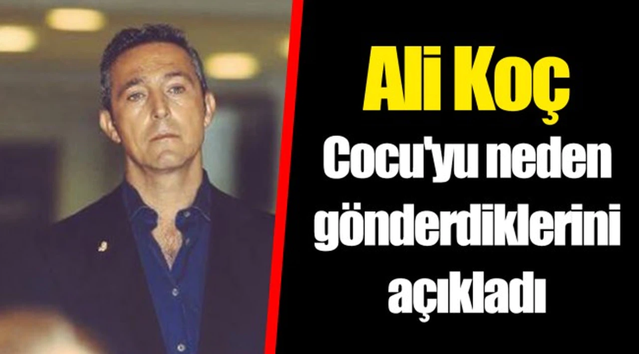 Ali Koç Cocu'yu neden gönderdiklerini açıkladı