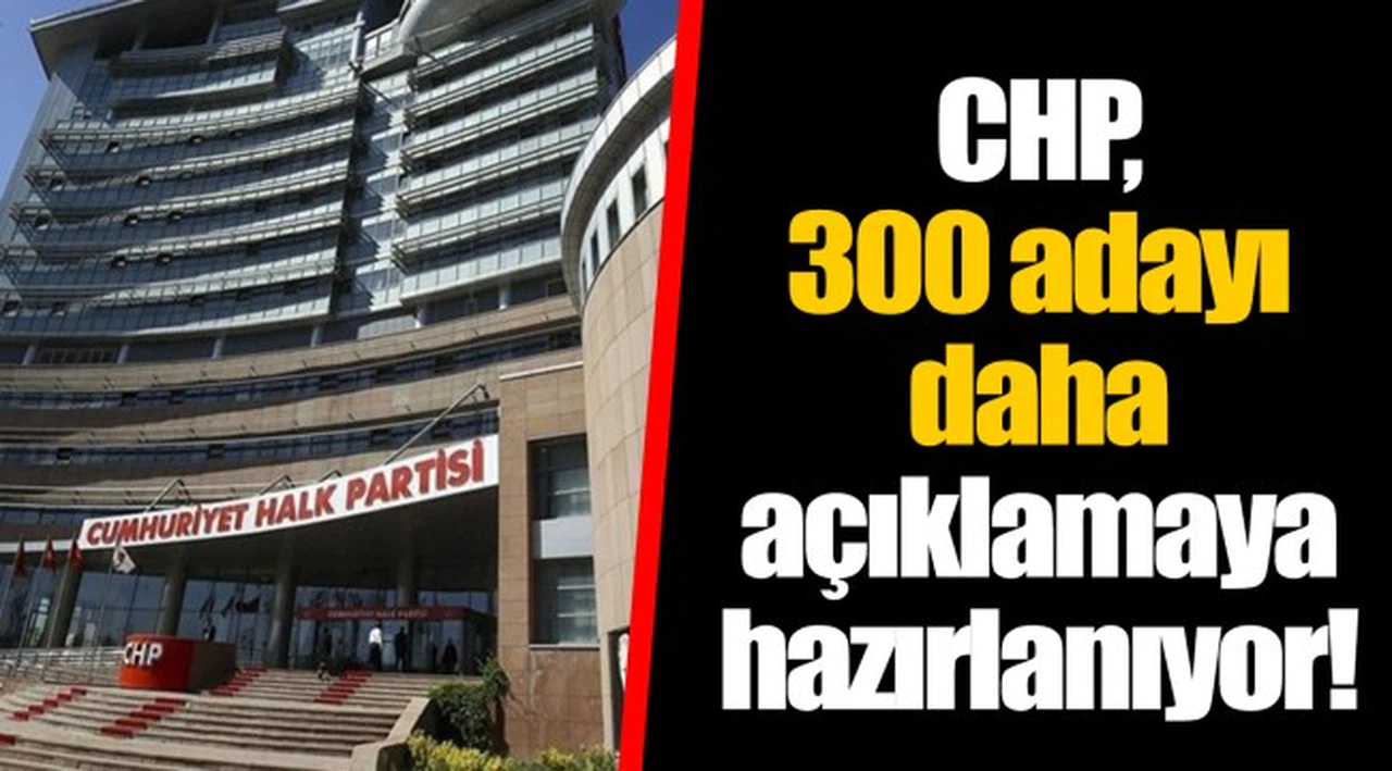 CHP, 300 adayı daha açıklamaya hazırlanıyor!