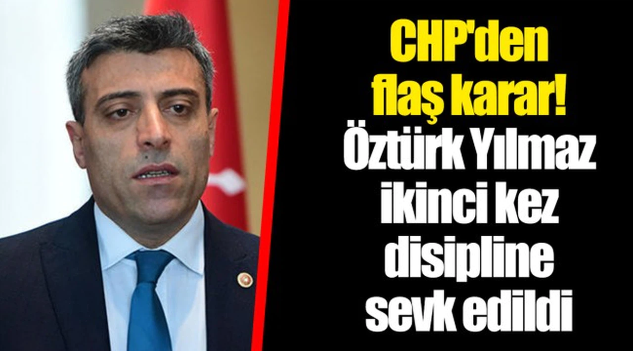 CHP'den flaş karar! Öztürk Yılmaz ikinci kez disipline sevk edildi