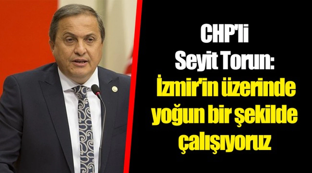 CHP'li Seyit Torun: İzmir'in üzerinde yoğun bir şekilde çalışıyoruz 